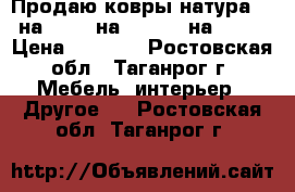 Продаю ковры натура (3 на 2) (2 на 1.4) (2 на 1.5) › Цена ­ 1 500 - Ростовская обл., Таганрог г. Мебель, интерьер » Другое   . Ростовская обл.,Таганрог г.